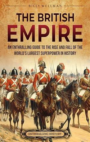 The British Empire: An Enthralling Guide to the Rise and Fall of the World's Largest Superpower in History by Billy Wellman, Billy Wellman