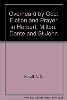 Overheard by God: Fiction and Prayer in Herbert, Milton, Dante, and St John by A.D. Nuttall