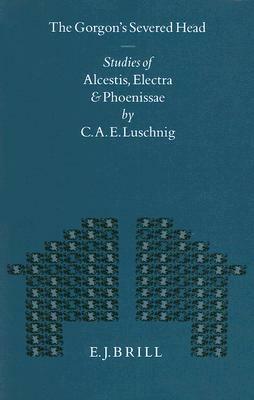 The Gorgon's Severed Head: Studies in Alcestis, Electra, and Phoenissae by Cecelia Eaton Luschnig