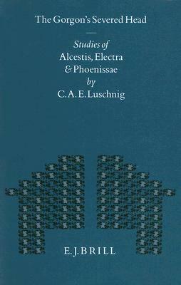 The Gorgon's Severed Head: Studies in Alcestis, Electra, and Phoenissae by Cecelia Eaton Luschnig