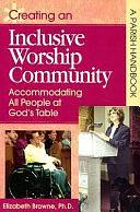 Creating an Inclusive Worship Community: Accommodating All Peoples at God's Table : a Parish Resource Book by Elizabeth Browne