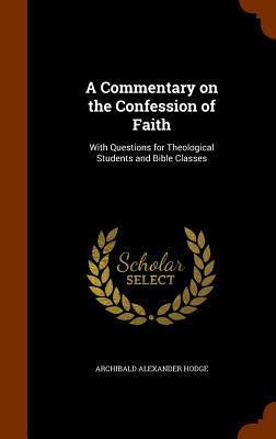 A Commentary on the Confession of Faith: With Questions for Theological Students and Bible Classes by Archibald Alexander Hodge