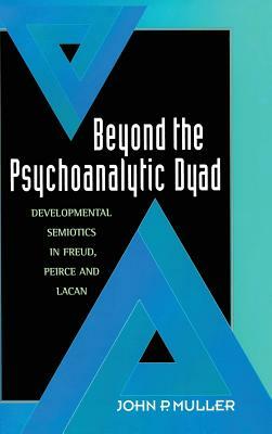 Beyond the Psychoanalytic Dyad: Developmental Semiotics in Freud, Peirce and Lacan by John P. Muller