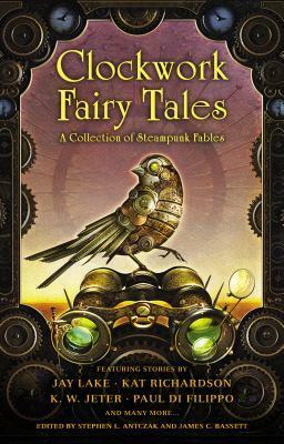 Clockwork Fairy Tales: A Collection of Steampunk Fables by Pip Ballantine, Steven Harper, Paul Di Filippo, Nancy A. Collins, K.W. Jeter, Stephen L. Antczak, Kat Richardson, Jay Lake, James C. Bassett, Gregory Nicoll, G.K. Hayes, Philippa Ballantine