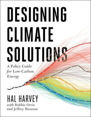 Designing Climate Solutions: A Policy Guide for Low-Carbon Energy by Hal Harvey, Jeffrey Rissman, Robbie Orvis