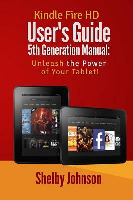 Kindle Fire HD User's Guide 5th Generation Manual: Unleash the Power of Your Tab by Shelby Johnson