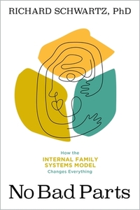 No Bad Parts: Healing Trauma and Restoring Wholeness with the Internal Family Systems Model by Richard Schwartz