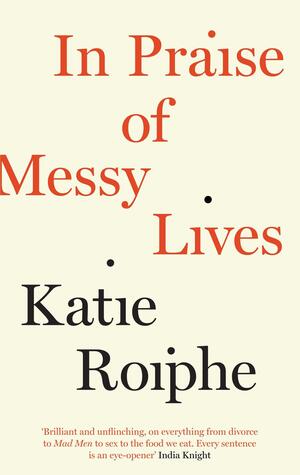 In Praise of Messy Lives by Katie Roiphe