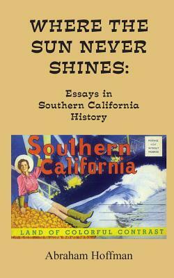 Where The Sun Never Shines: Essays in Southern California History by Abraham Hoffman