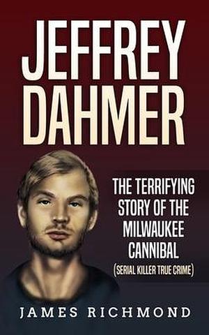 Jeffrey Dahmer: The Terrifying Story of the Milwaukee Cannibal (Serial Killer True Crime) by James Richmond