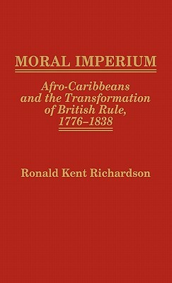 Moral Imperium: Afro-Caribbeans and the Transformation of British Rule, 1776-1838 by Ronald Richardson