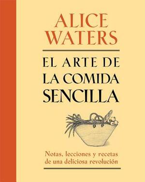 El Arte de la Comida Sencilla: Notas, Lecciones y Recetas de Una Deliciosa Revolución by Alice Waters