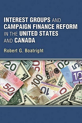 Interest Groups and Campaign Finance Reform in the United States and Canada by Robert G. Boatright