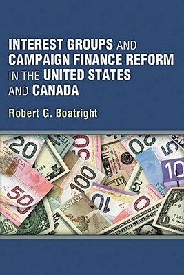 Interest Groups and Campaign Finance Reform in the United States and Canada by Robert G. Boatright