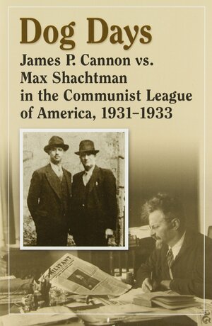 Dog Days: James P. Cannon vs. Max Shachtman in the Communist League of America 1931-1933 by Leon Trotsky, Max Shachtman, James P. Cannon