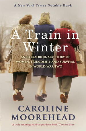 A Train in Winter: An Extraordinary Story of Women, Friendship and Survival in World War Two by Caroline Moorehead