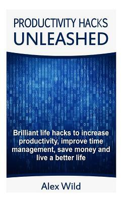 Productivity Hacks Unleashed - Brilliant Life Hacks To Increase Productivity, Improve Time Management, Save Money And Live A Better Life (FREE BONUS I by Alex Wild