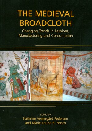 The Medieval Broadcloth: Changing Trends In Fashions, Manufacturing And Consumption by Marie-Louise Nosch, Kathrine Vestergard Pedersen