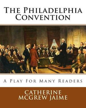 The Philadelphia Convention: A Play for Many Readers by Catherine McGrew Jaime