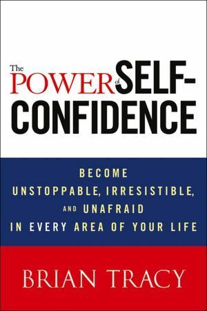 The Power of Self-Confidence: Become Unstoppable, Irresistible, and Unafraid in Every Area of Your Life by Brian Tracy