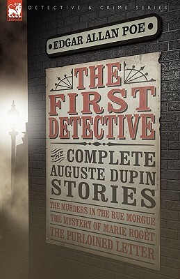 The First Detective: The Complete Auguste Dupin Stories-The Murders in the Rue Morgue, the Mystery of Marie Roget & the Purloined Letter by Edgar Allan Poe