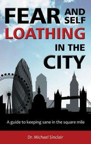 Fear and Self-Loathing in the City: A Guide to Keeping Sane in the Square Mile by Michael Sinclair