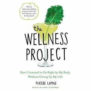 The Wellness Project: How I Learned to Do Right by My Body, Without Giving Up My Life by Phoebe Lapine