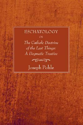 Eschatology: Or, the Catholic Doctrine of the Last Things: A Dogmatic Treatise (Revised) by Joseph Pohle