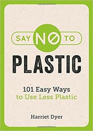 Say No to Plastic: 101 Easy Ways To Use Less Plastic by Harriet Dyer