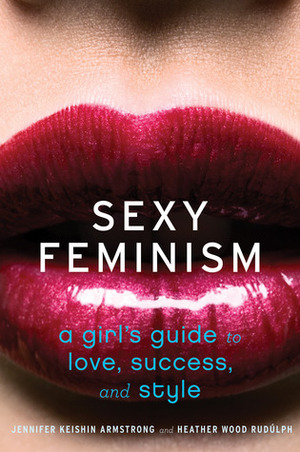 Sexy Feminism: A Girl's Guide to Love, Success, and Style by Heather Wood Rudulph, Jennifer Keishin Armstrong