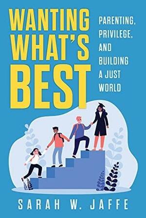 Wanting What's Best: Parenting, Privilege, and Building a Just World by Sarah W. Jaffe, Sarah W. Jaffe