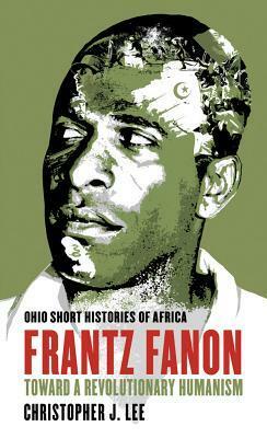 Frantz Fanon: Toward a Revolutionary Humanism by Christopher J. Lee