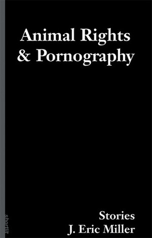 Animal Rights and Pornography: Stories by J. Eric Miller