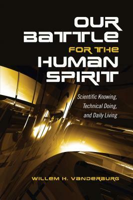 Our Battle for the Human Spirit: Scientific Knowing, Technical Doing, and Daily Living by Willem H. Vanderburg