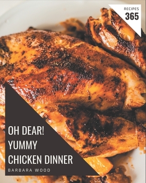 Oh Dear! 365 Yummy Chicken Dinner Recipes: Save Your Cooking Moments with Yummy Chicken Dinner Cookbook! by Barbara Wood