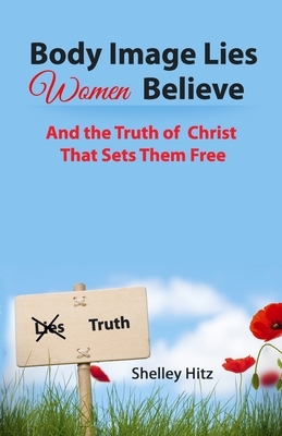 Body Image Lies Women Believe: And the Truth of Christ That Sets Them Free by Shelley Hitz