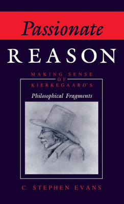 Passionate Reason: Making Sense of Kierkegaard's Philosophical Fragments by C. Stephen Evans