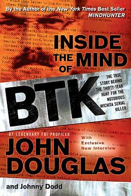 Inside the Mind of Btk: The True Story Behind the Thirty-Year Hunt for the Notorious Wichita Serial Killer by John E. Douglas, John E. Douglas, Johnny Dodd