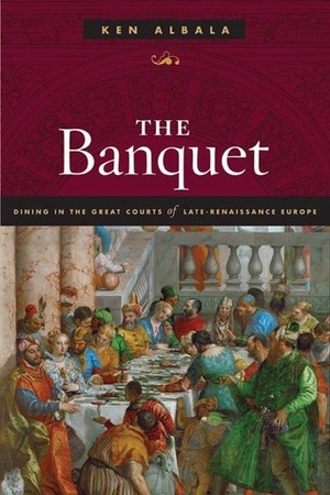 The Banquet: Dining in the Great Courts of Late Renaissance Europe by Ken Albala