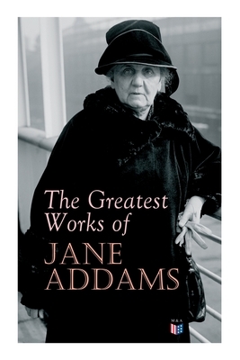 The Greatest Works of Jane Addams: Democracy and Social Ethics, the Spirit of Youth and the City Streets, a New Conscience and an Ancient Evil, Why Wo by Jane Addams