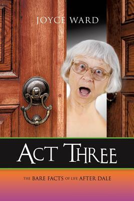 Act Three: The Bare Facts of Life After Dale by Joyce Ward