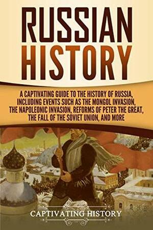 Russian History: A Captivating Guide to the History of Russia, Including Events Such as the Mongol Invasion, the Napoleonic Invasion, Reforms of Peter ... the Fall of the Soviet Union, and More by Captivating History