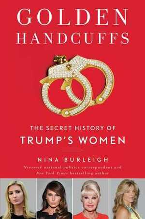Golden Handcuffs: The Secret History of Trump's Women by Nina Burleigh