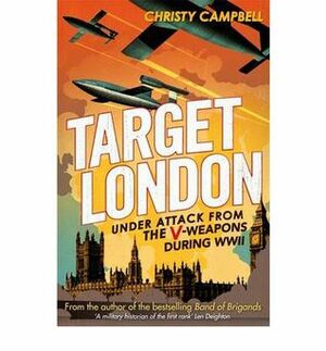 Target London: Under Attack from the V-Weapons During WWII by Christy Campbell