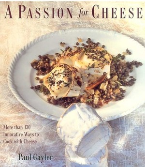 A Passion for Cheese: More Than 130 Innovative Ways To Cook With Cheese by Paul Gayler