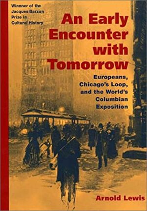 An Early Encounter with Tomorrow: Europeans, Chicago's Loop, and the World's Columbian Exposition by Arnold Lewis