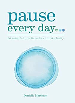 Pause Every Day: 20 mindful practices for calm & clarity by Danielle Marchant