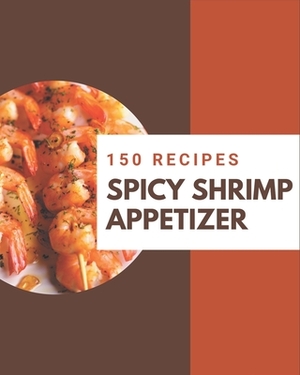 150 Spicy Shrimp Appetizer Recipes: An Inspiring Spicy Shrimp Appetizer Cookbook for You by Anna Wilson