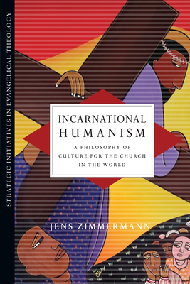 Incarnational Humanism: A Philosophy of Culture for the Church in the World by Jens Zimmermann