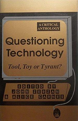 Questioning Technology: Tool, Toy Or Tyrant? by John Zerzan, Alice Carnes